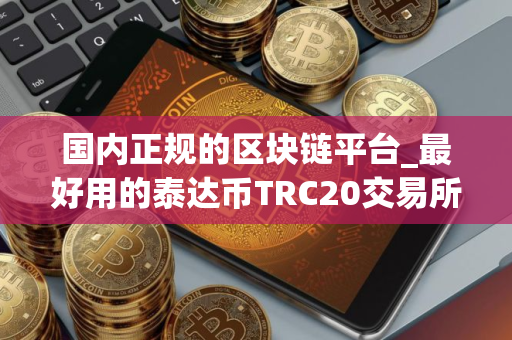 国内正规的区块链平台_最好用的泰达币TRC20交易所榜单一览