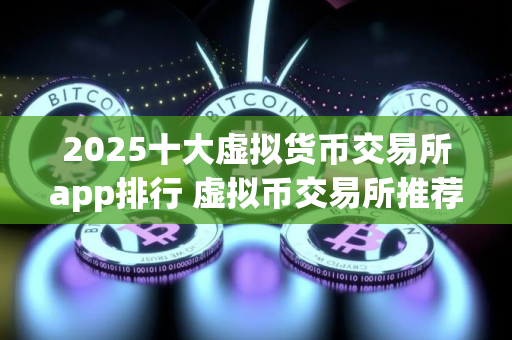 2025十大虚拟货币交易所app排行 虚拟币交易所推荐