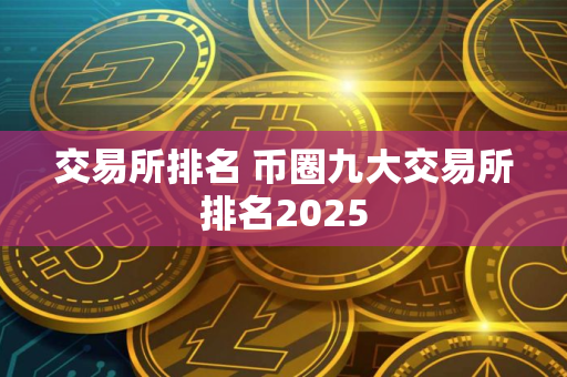交易所排名 币圈九大交易所排名2025