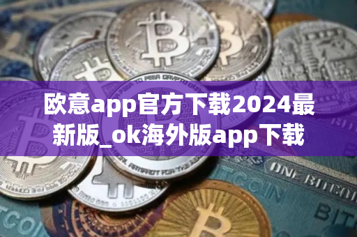 欧意app官方下载2024最新版_ok海外版app下载