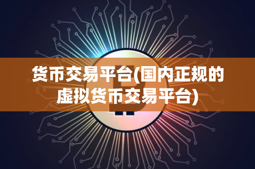 货币交易平台(国内正规的虚拟货币交易平台) 货币交易平台(国内正规的虚拟货币交易平台)
