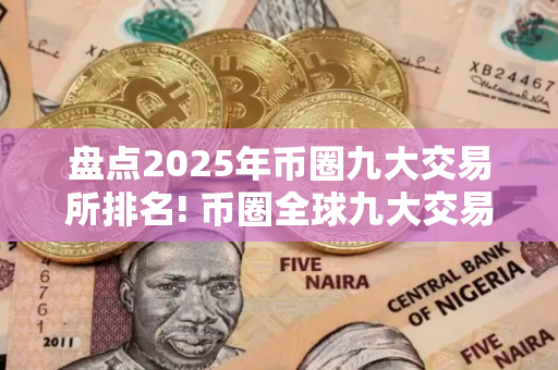 盘点2025年币圈九大交易所排名! 币圈全球九大交易所排名