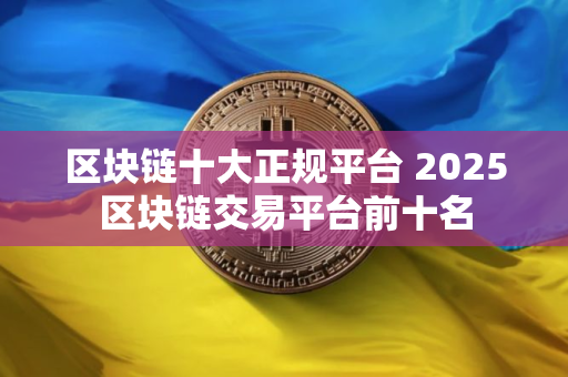区块链十大正规平台 2025区块链交易平台前十名