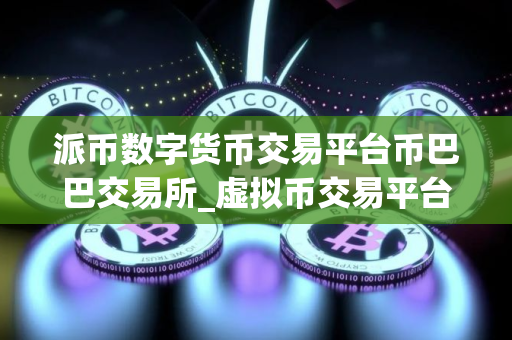 派币数字货币交易平台币巴巴交易所_虚拟币交易平台app排行