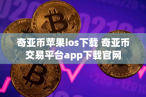 奇亚币苹果ios下载 奇亚币交易平台app下载官网