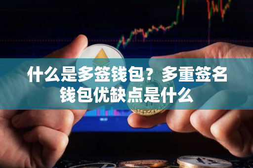 什么是多签钱包?多重签名钱包优缺点是什么 什么是多签钱包?多重签名钱包优缺点是什么