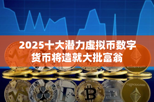 2025十大潜力虚拟币数字货币将造就大批富翁