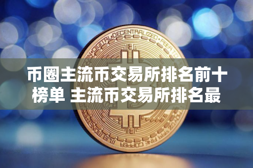 币圈主流币交易所排名前十榜单 主流币交易所排名最新汇总
