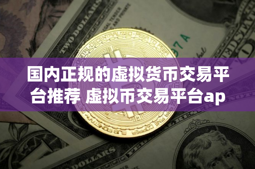 国内正规的虚拟货币交易平台推荐 虚拟币交易平台app排行