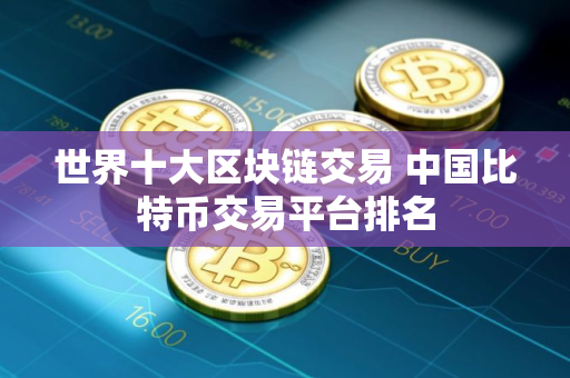 世界十大区块链交易 中国比特币交易平台排名