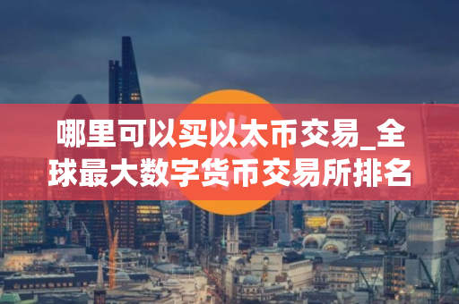 哪里可以买以太币交易_全球最大数字货币交易所排名