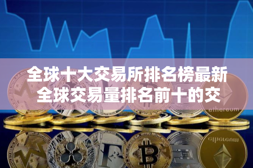 全球十大交易所排名榜最新 全球交易量排名前十的交易所有哪些？
