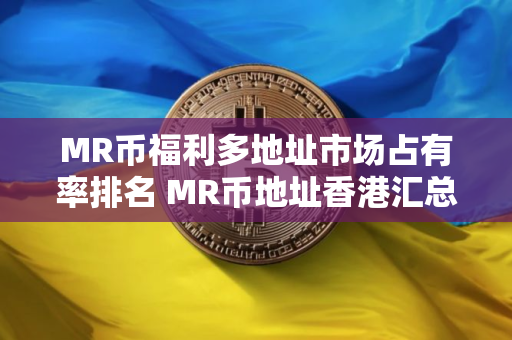 MR币福利多地址市场占有率排名 MR币地址香港汇总