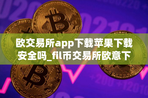 欧交易所app下载苹果下载安全吗_fil币交易所欧意下载