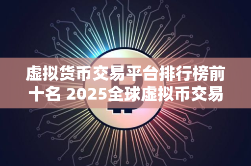 虚拟货币交易平台排行榜前十名 2025全球虚拟币交易平台十大排行榜