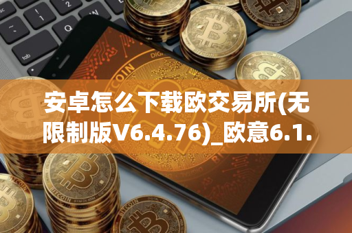 安卓怎么下载欧交易所(无限制版V6.4.76)_欧意6.1.45版本下载