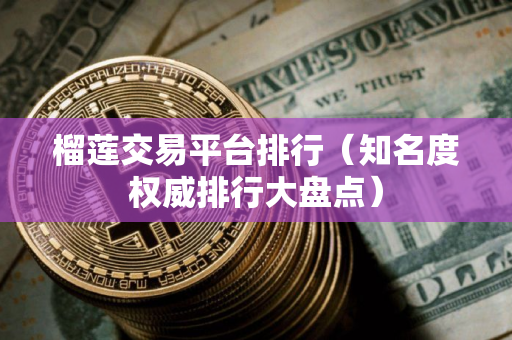 榴莲交易平台排行(知名度权威排行大盘点) 榴莲交易平台排行(知名度权威排行大盘点)