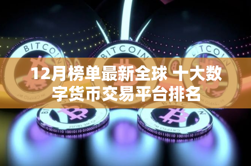 12月榜单最新全球 十大数字货币交易平台排名