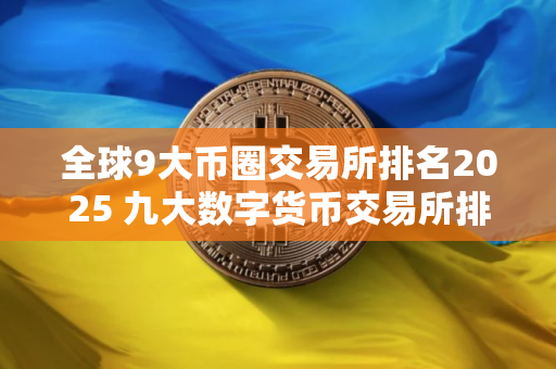 全球9大币圈交易所排名2025 九大数字货币交易所排行