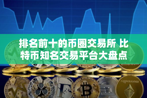 排名前十的币圈交易所 比特币知名交易平台大盘点