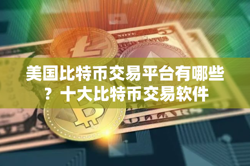 美国比特币交易平台有哪些？十大比特币交易软件