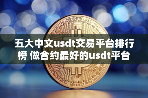 五大中文usdt交易平台排行榜 做合约最好的usdt平台TOP榜