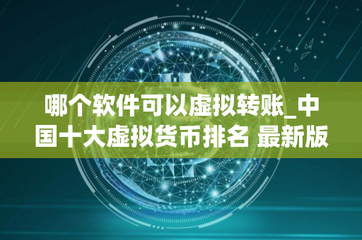 哪个软件可以虚拟转账_中国十大虚拟货币排名 最新版