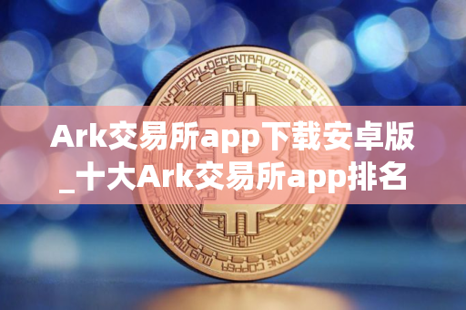 Ark交易所app下载安卓版_十大Ark交易所app排名