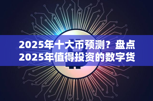 2025年十大币预测？盘点2025年值得投资的数字货币