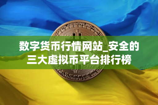 数字货币行情网站_安全的三大虚拟币平台排行榜
