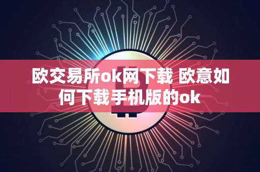 欧交易所ok网下载 欧意如何下载手机版的ok