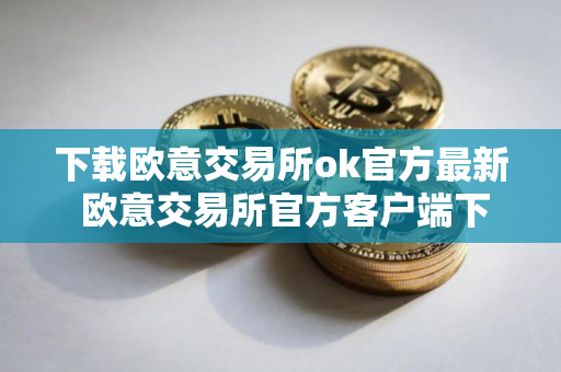下载欧意交易所ok官方最新 欧意交易所官方客户端下载，安全可靠，全球数一数二