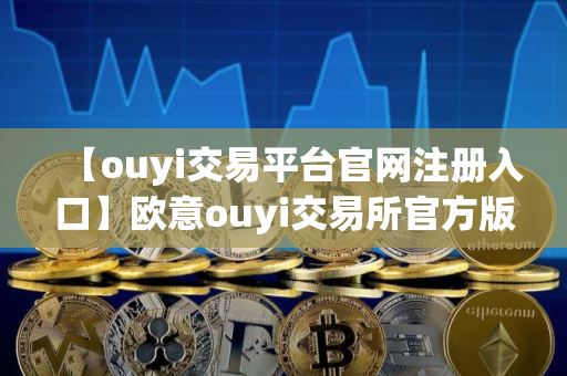【ouyi交易平台官网注册入口】欧意ouyi交易所官方版v7.0.31下载