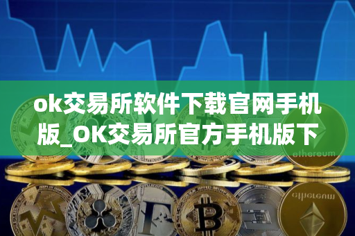ok交易所软件下载官网手机版_OK交易所官方手机版下载 最新教程