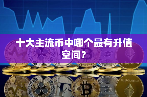 十大主流币中哪个最有升值空间? 十大主流币中哪个最有升值空间?