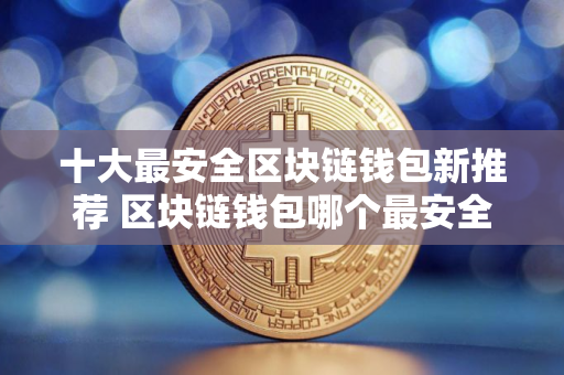 十大最安全区块链钱包新推荐 区块链钱包哪个最安全