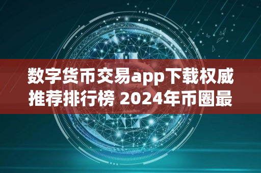 数字货币交易app下载权威推荐排行榜 2024年币圈最新更新