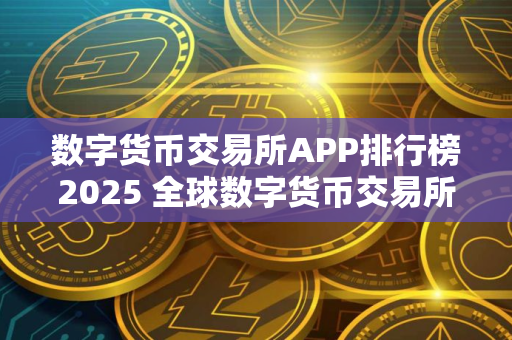 数字货币交易所APP排行榜2025 全球数字货币交易所排名