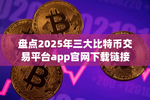 盘点2025年三大比特币交易平台app官网下载链接