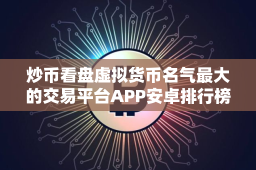 炒币看盘虚拟货币名气最大的交易平台APP安卓排行榜 炒币看盘虚拟货币官网地址英国顶尖权威榜单