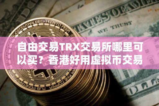 自由交易TRX交易所哪里可以买？香港好用虚拟币交易APP交易量排名