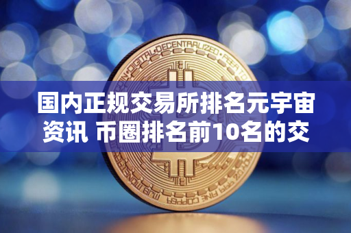 国内正规交易所排名元宇宙资讯 币圈排名前10名的交易所