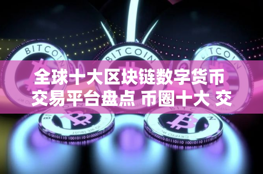 全球十大区块链数字货币 交易平台盘点 币圈十大 交易平台有哪些？