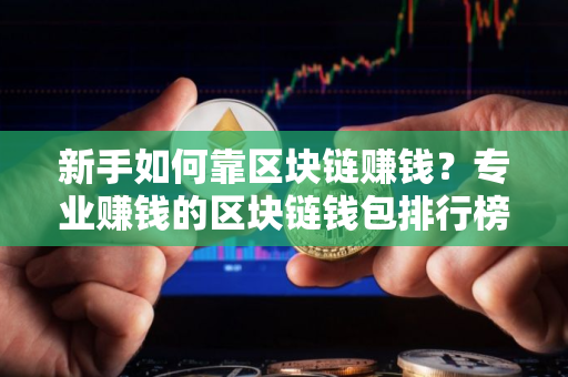 新手如何靠区块链赚钱？专业赚钱的区块链钱包排行榜