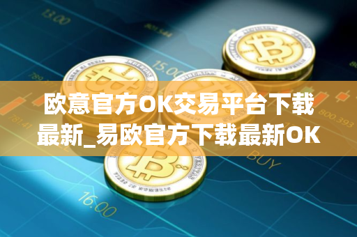 欧意官方OK交易平台下载最新_易欧官方下载最新OK交易平台