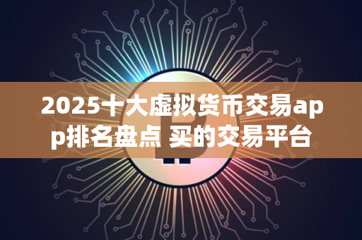 2025十大虚拟货币交易app排名盘点 买的交易平台