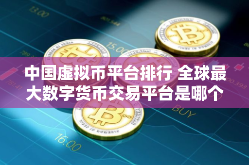 中国虚拟币平台排行 全球最大数字货币交易平台是哪个？
