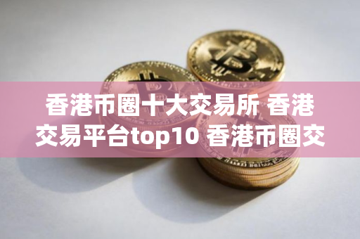 香港币圈十大交易所 香港交易平台top10 香港币圈交易所排名