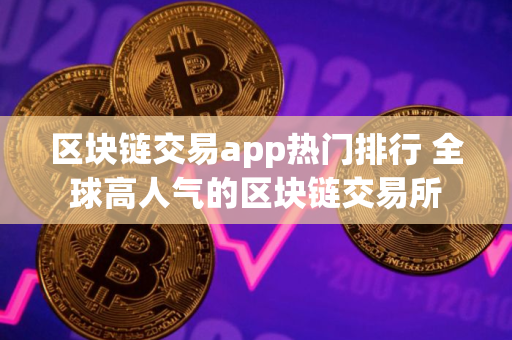 区块链交易app热门排行 全球高人气的区块链交易所