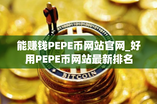 能赚钱PEPE币网站官网_好用PEPE币网站最新排名